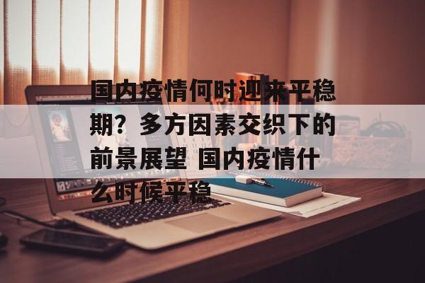 国内疫情何时迎来平稳期？多方因素交织下的前景展望 国内疫情什么时候平稳