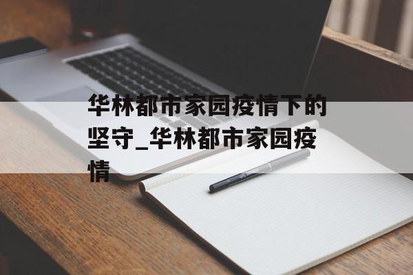 华林都市家园疫情下的坚守_华林都市家园疫情