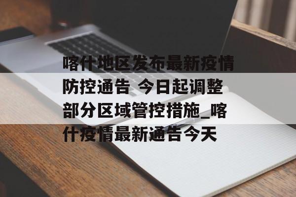喀什地区发布最新疫情防控通告 今日起调整部分区域管控措施_喀什疫情最新通告今天 喀什地区发布最新疫情防控通告 今日起调整部分区域管控措施_喀什疫情最新通告今天