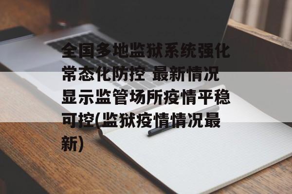 全国多地监狱系统强化常态化防控 最新情况显示监管场所疫情平稳可控(监狱疫情情况最新)