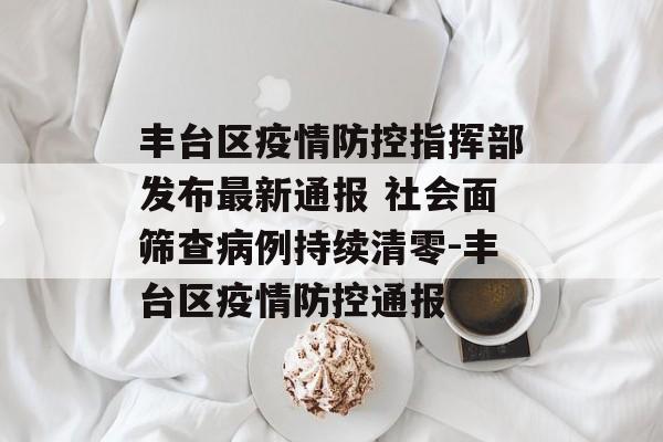 丰台区疫情防控指挥部发布最新通报 社会面筛查病例持续清零-丰台区疫情防控通报