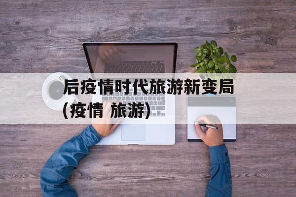 后疫情时代旅游新变局(疫情 旅游)