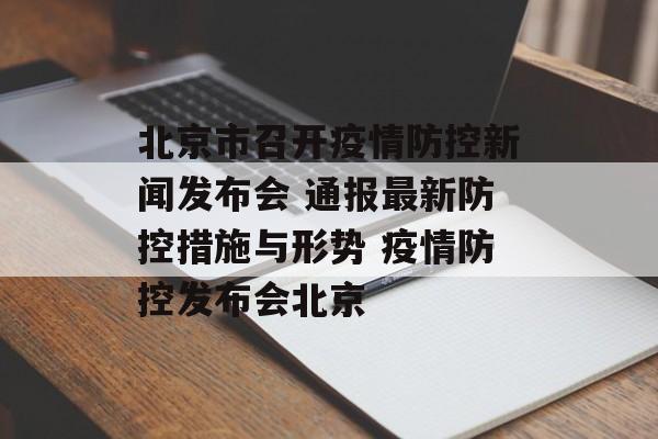 北京市召开疫情防控新闻发布会 通报最新防控措施与形势 疫情防控发布会北京
