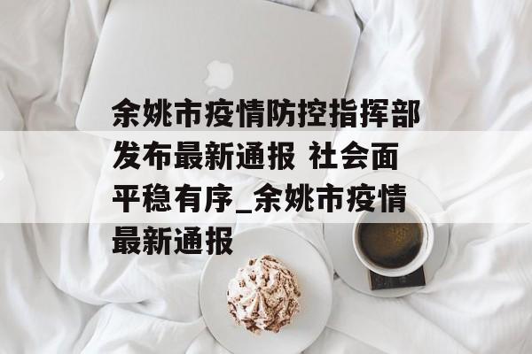 余姚市疫情防控指挥部发布最新通报 社会面平稳有序_余姚市疫情最新通报