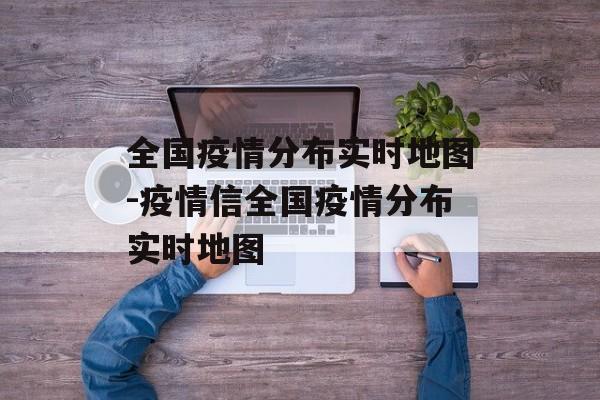 全国疫情分布实时地图-疫情信全国疫情分布实时地图