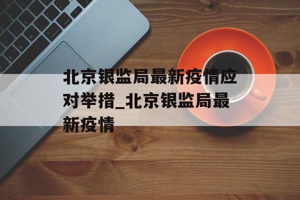 北京银监局最新疫情应对举措_北京银监局最新疫情