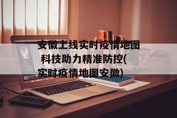 安徽上线实时疫情地图 科技助力精准防控(实时疫情地图安徽)