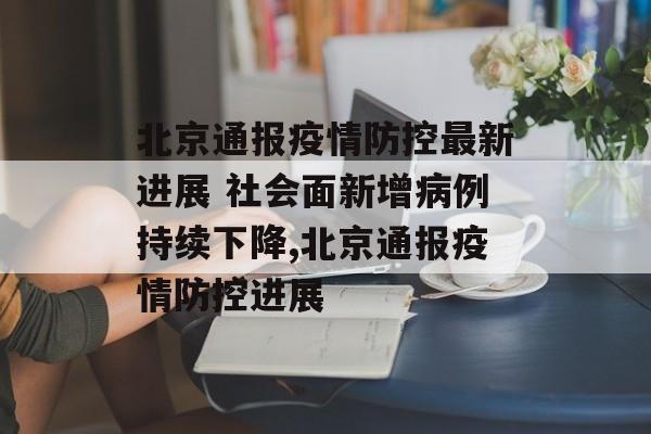 北京通报疫情防控最新进展 社会面新增病例持续下降,北京通报疫情防控进展