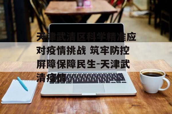 天津武清区科学精准应对疫情挑战 筑牢防控屏障保障民生-天津武清疫情