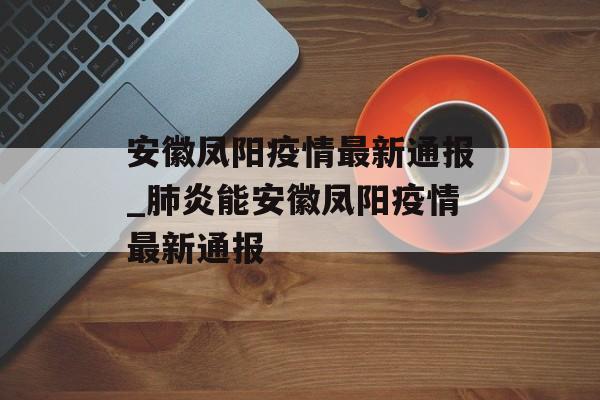 安徽凤阳疫情最新通报_肺炎能安徽凤阳疫情最新通报
