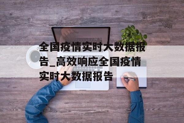 全国疫情实时大数据报告_高效响应全国疫情实时大数据报告