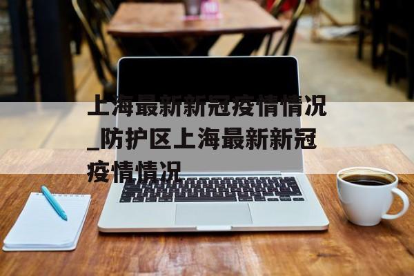 上海最新新冠疫情情况_防护区上海最新新冠疫情情况