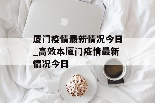 厦门疫情最新情况今日_高效本厦门疫情最新情况今日