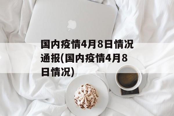 国内疫情4月8日情况通报(国内疫情4月8日情况)