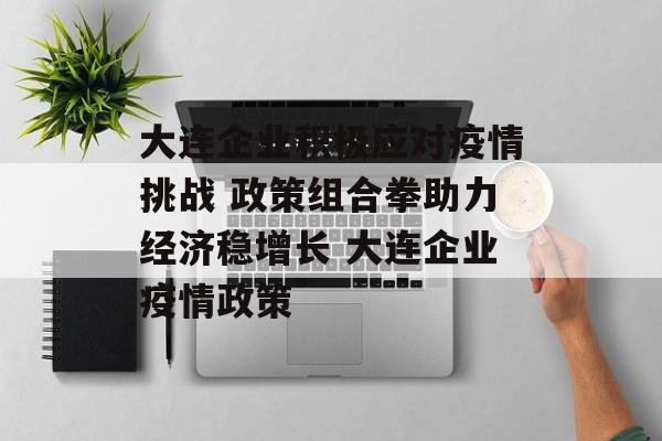 大连企业积极应对疫情挑战 政策组合拳助力经济稳增长 大连企业疫情政策