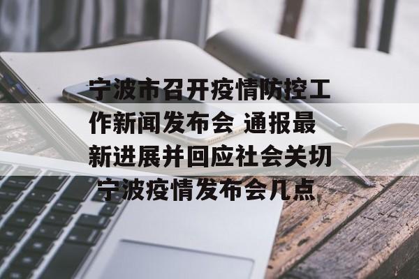 宁波市召开疫情防控工作新闻发布会 通报最新进展并回应社会关切 宁波疫情发布会几点