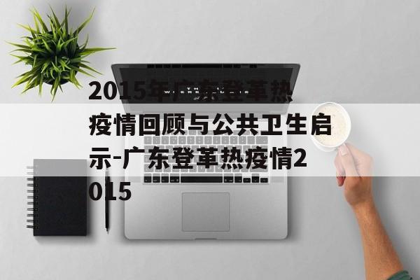 2015年广东登革热疫情回顾与公共卫生启示-广东登革热疫情2015