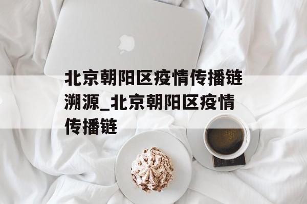 北京朝阳区疫情传播链溯源_北京朝阳区疫情传播链