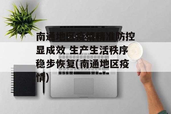 南通地区疫情精准防控显成效 生产生活秩序稳步恢复(南通地区疫情)