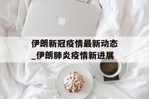 伊朗新冠疫情最新动态_伊朗肺炎疫情新进展