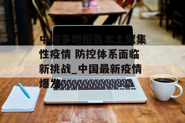 中国多地报告本土聚集性疫情 防控体系面临新挑战_中国最新疫情爆发