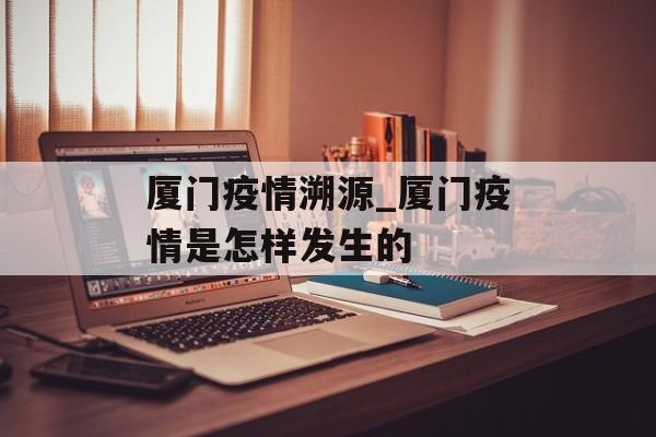 厦门疫情溯源_厦门疫情是怎样发生的