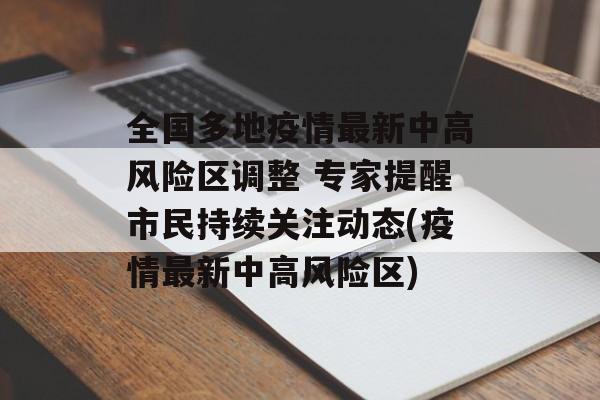 全国多地疫情最新中高风险区调整 专家提醒市民持续关注动态(疫情最新中高风险区)