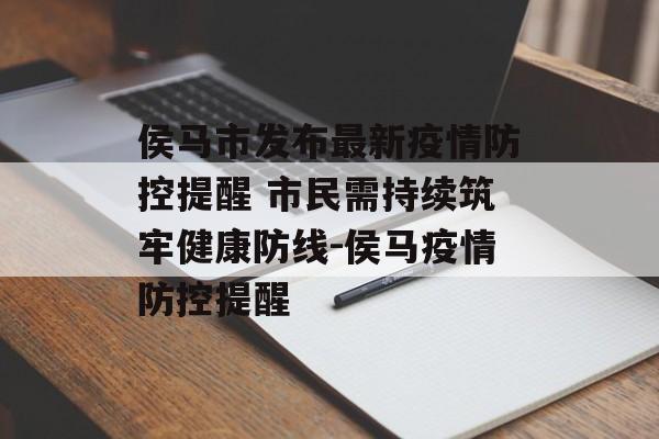 侯马市发布最新疫情防控提醒 市民需持续筑牢健康防线-侯马疫情防控提醒