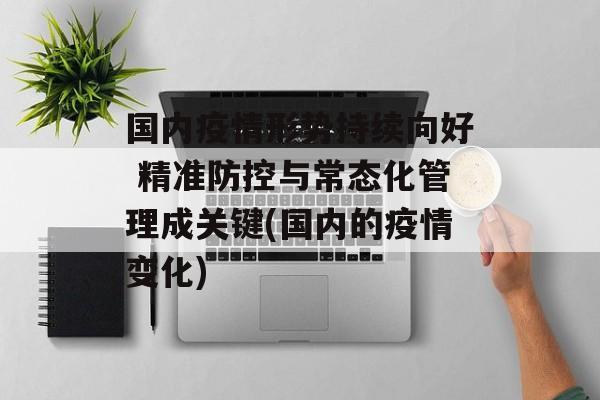 国内疫情形势持续向好 精准防控与常态化管理成关键(国内的疫情变化)