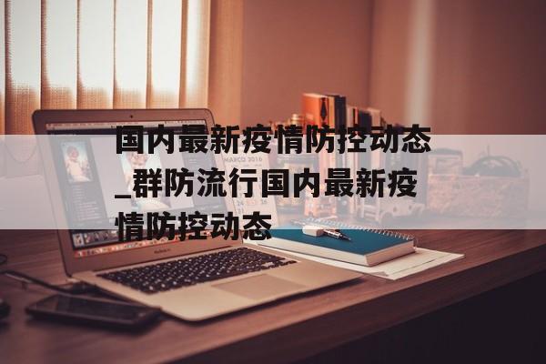国内最新疫情防控动态_群防流行国内最新疫情防控动态