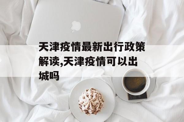 天津疫情最新出行政策解读,天津疫情可以出城吗