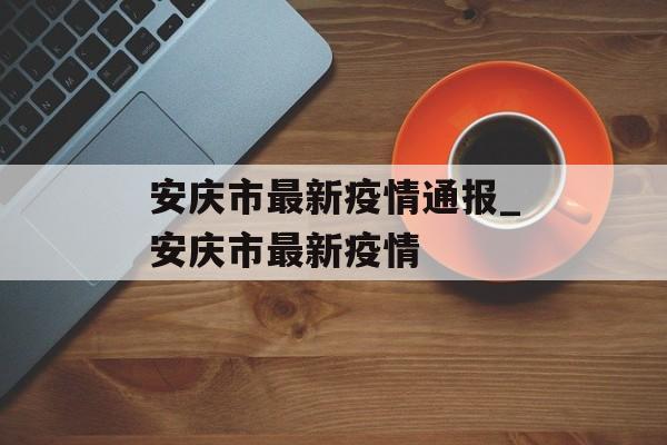 安庆市最新疫情通报_安庆市最新疫情
