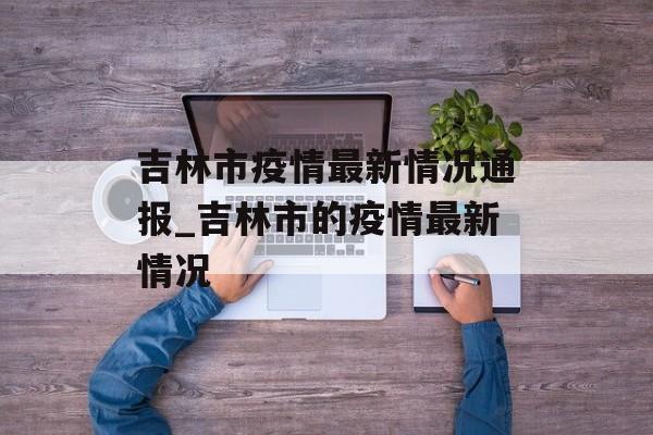 吉林市疫情最新情况通报_吉林市的疫情最新情况