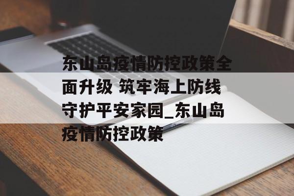 东山岛疫情防控政策全面升级 筑牢海上防线守护平安家园_东山岛疫情防控政策