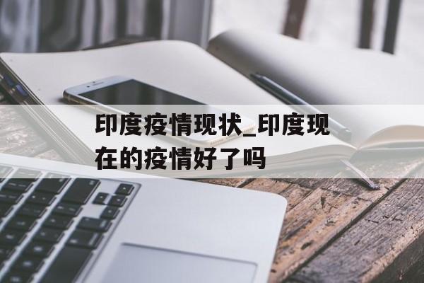 印度疫情现状_印度现在的疫情好了吗