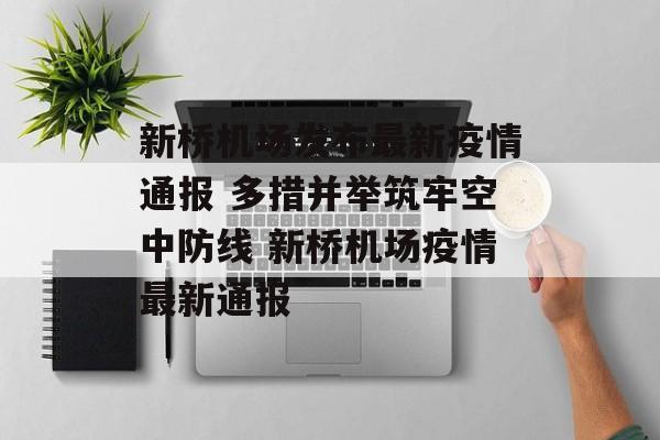 新桥机场发布最新疫情通报 多措并举筑牢空中防线 新桥机场疫情最新通报