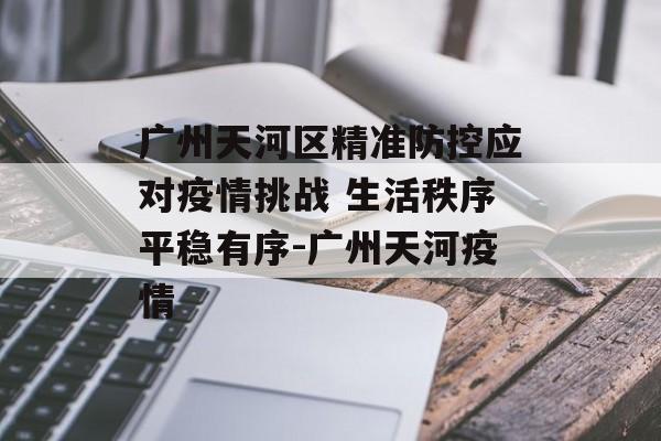 广州天河区精准防控应对疫情挑战 生活秩序平稳有序-广州天河疫情