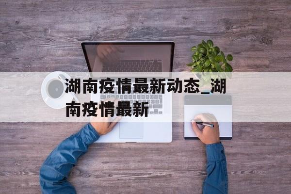 湖南疫情最新动态_湖南疫情最新