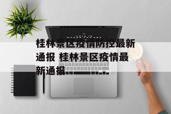 桂林景区疫情防控最新通报 桂林景区疫情最新通报
