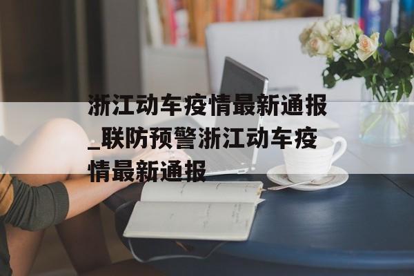 浙江动车疫情最新通报_联防预警浙江动车疫情最新通报