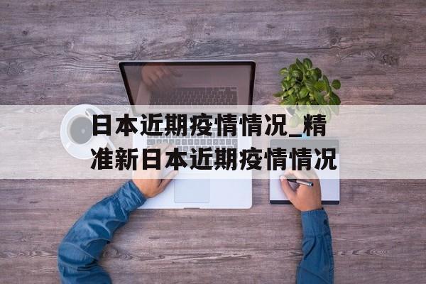 日本近期疫情情况_精准新日本近期疫情情况