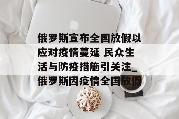 俄罗斯宣布全国放假以应对疫情蔓延 民众生活与防疫措施引关注_俄罗斯因疫情全国放假