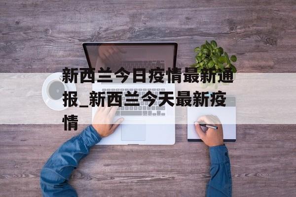 新西兰今日疫情最新通报_新西兰今天最新疫情