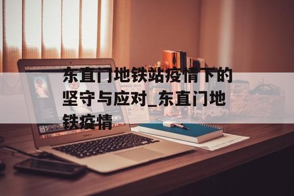 东直门地铁站疫情下的坚守与应对_东直门地铁疫情