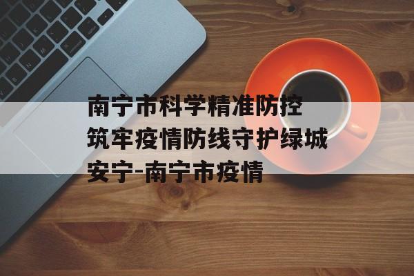 南宁市科学精准防控 筑牢疫情防线守护绿城安宁-南宁市疫情