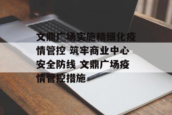 文鼎广场实施精细化疫情管控 筑牢商业中心安全防线 文鼎广场疫情管控措施