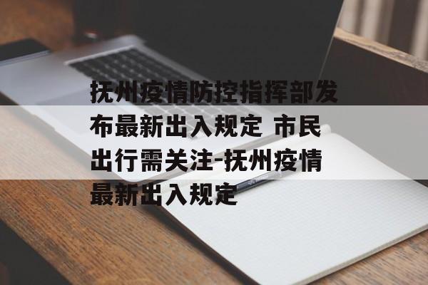 抚州疫情防控指挥部发布最新出入规定 市民出行需关注-抚州疫情最新出入规定