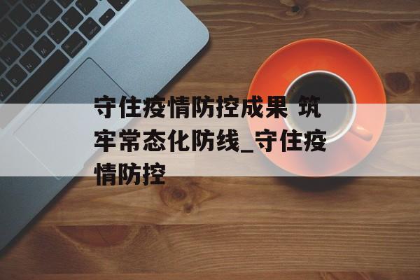 守住疫情防控成果 筑牢常态化防线_守住疫情防控