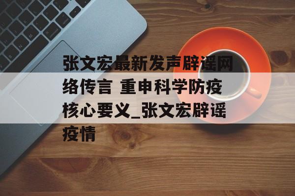 张文宏最新发声辟谣网络传言 重申科学防疫核心要义_张文宏辟谣疫情