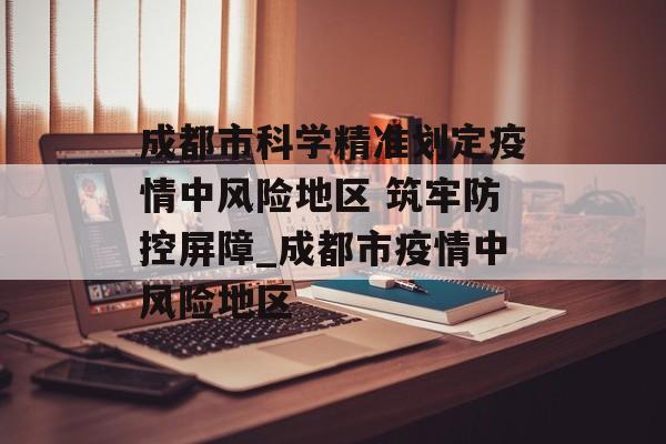 成都市科学精准划定疫情中风险地区 筑牢防控屏障_成都市疫情中风险地区